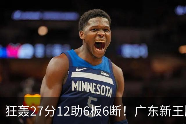 狂轰27分12助6板6断！广东新王牌打服杜锋，曾被朱芳雨点名要人！